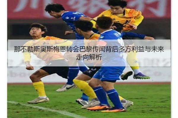 那不勒斯奥斯梅恩转会巴黎传闻背后多方利益与未来走向解析