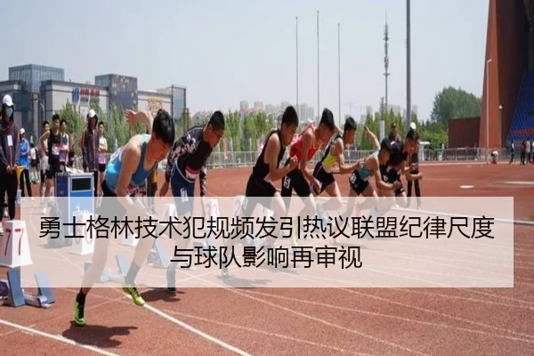 勇士格林技术犯规频发引热议联盟纪律尺度与球队影响再审视