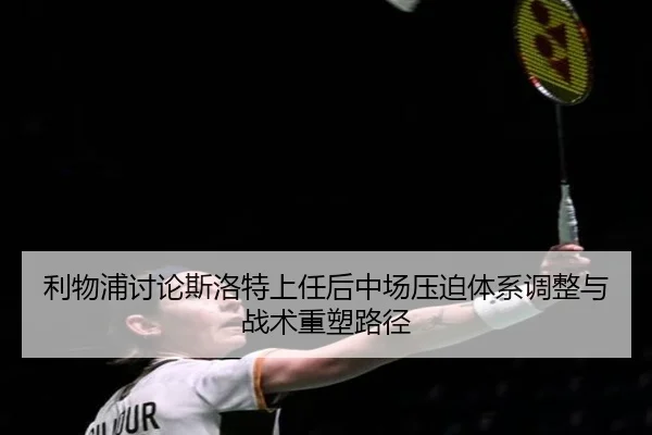利物浦讨论斯洛特上任后中场压迫体系调整与战术重塑路径