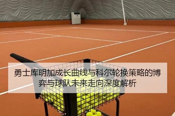 勇士库明加成长曲线与科尔轮换策略的博弈与球队未来走向深度解析