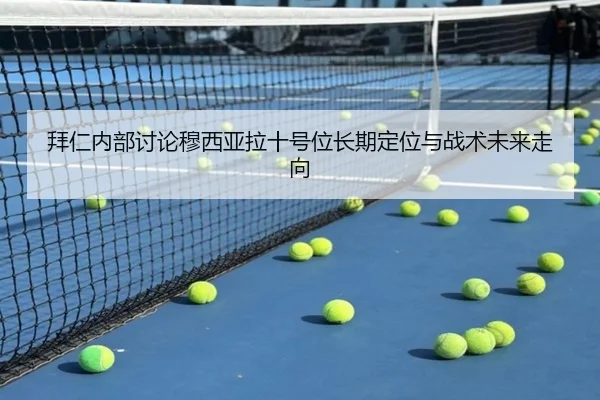 拜仁内部讨论穆西亚拉十号位长期定位与战术未来走向