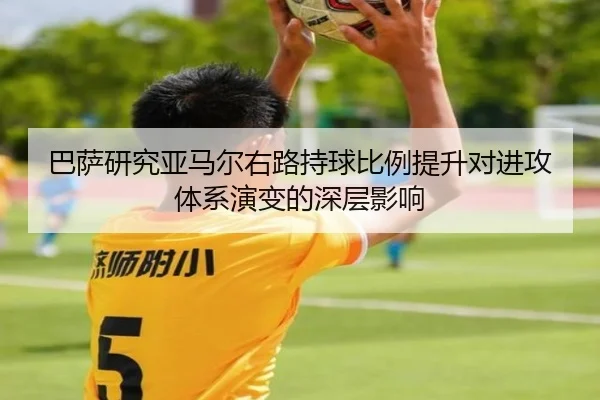 巴萨研究亚马尔右路持球比例提升对进攻体系演变的深层影响