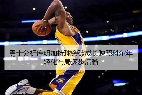 勇士分析库明加持球突破成长映照科尔年轻化布局逐步清晰