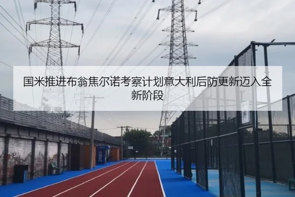 国米推进布翁焦尔诺考察计划意大利后防更新迈入全新阶段
