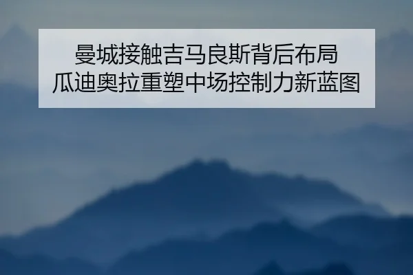 曼城接触吉马良斯背后布局 瓜迪奥拉重塑中场控制力新蓝图