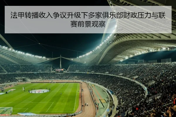 法甲转播收入争议升级下多家俱乐部财政压力与联赛前景观察